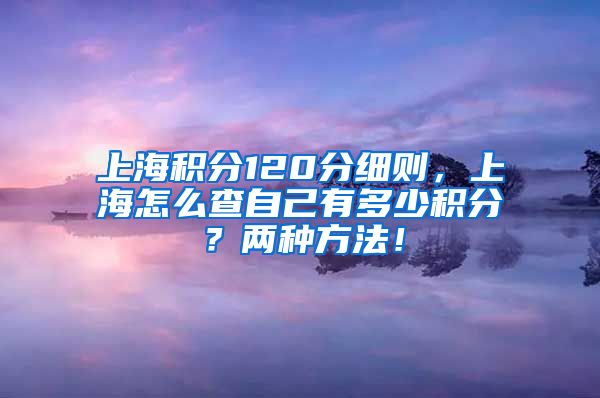 上海积分120分细则，上海怎么查自己有多少积分？两种方法！