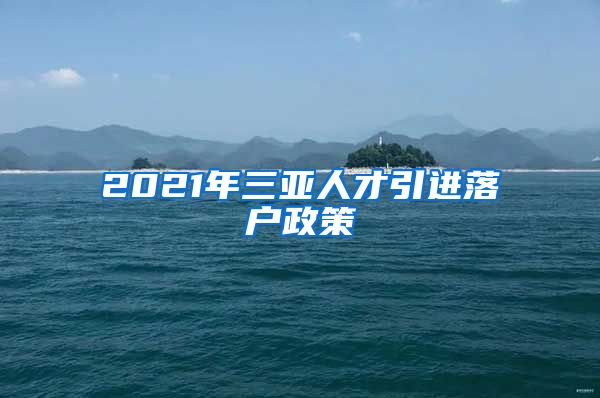 2021年三亚人才引进落户政策