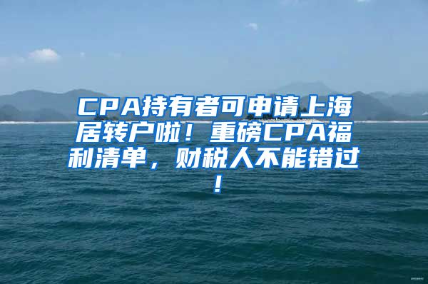 CPA持有者可申请上海居转户啦！重磅CPA福利清单，财税人不能错过！