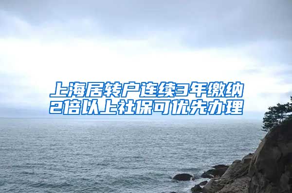 上海居转户连续3年缴纳2倍以上社保可优先办理