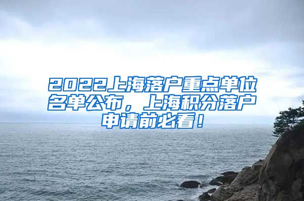 2022上海落户重点单位名单公布，上海积分落户申请前必看！