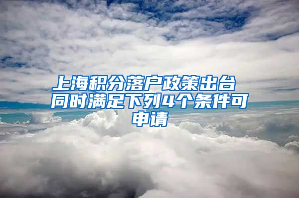 上海积分落户政策出台 同时满足下列4个条件可申请