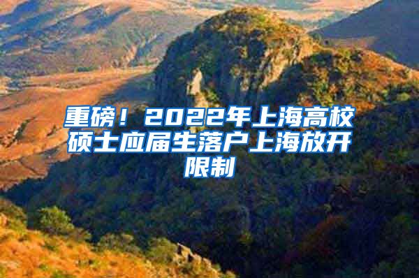 重磅！2022年上海高校硕士应届生落户上海放开限制