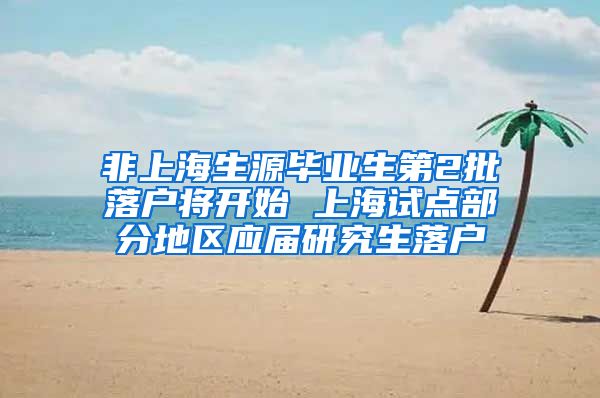 非上海生源毕业生第2批落户将开始 上海试点部分地区应届研究生落户
