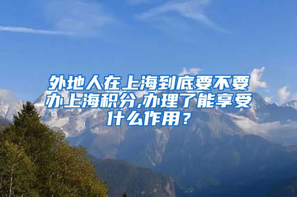 外地人在上海到底要不要办上海积分,办理了能享受什么作用？