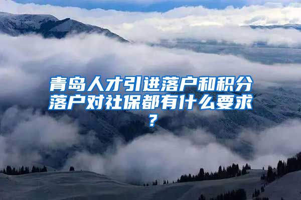 青岛人才引进落户和积分落户对社保都有什么要求？