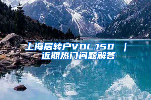 上海居转户VOL.150 ｜ 近期热门问题解答