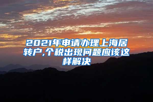 2021年申请办理上海居转户,个税出现问题应该这样解决