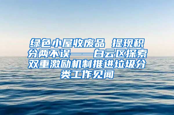 绿色小屋收废品 提现积分两不误——白云区探索双重激励机制推进垃圾分类工作见闻