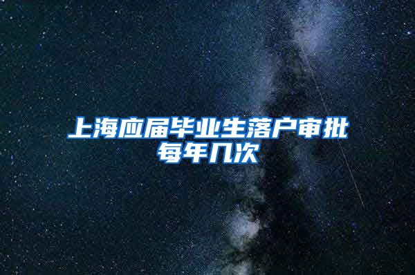 上海应届毕业生落户审批每年几次