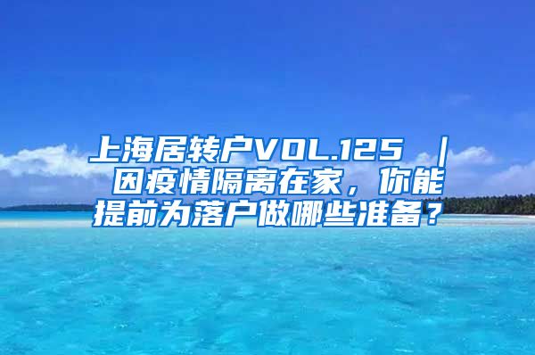 上海居转户VOL.125 ｜ 因疫情隔离在家，你能提前为落户做哪些准备？