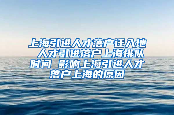 上海引进人才落户迁入地 人才引进落户上海排队时间 影响上海引进人才落户上海的原因