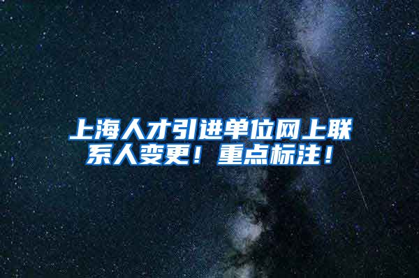 上海人才引进单位网上联系人变更！重点标注！