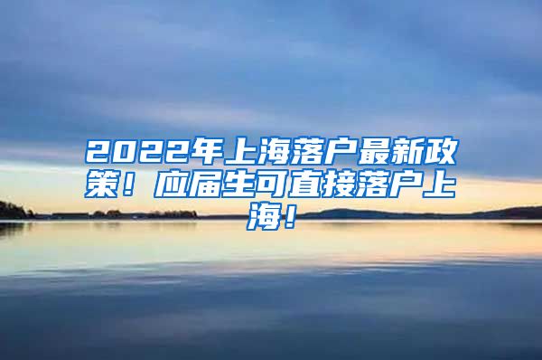 2022年上海落户最新政策！应届生可直接落户上海！