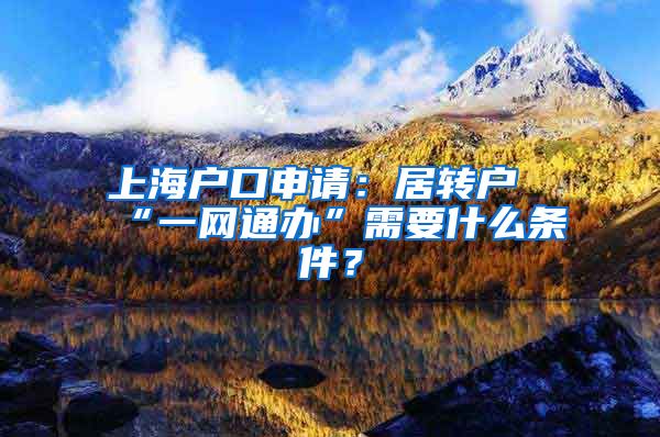 上海户口申请：居转户“一网通办”需要什么条件？