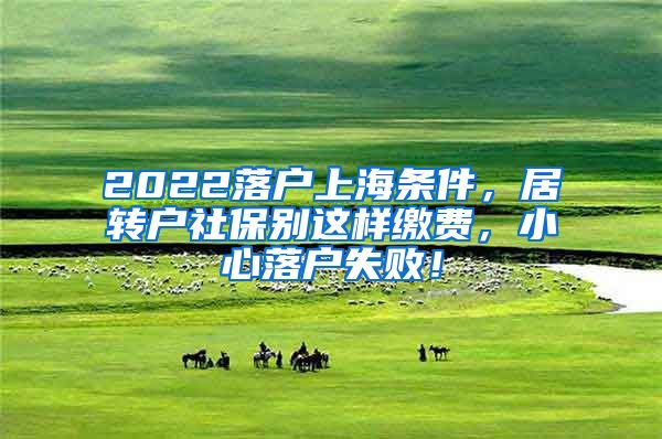 2022落户上海条件，居转户社保别这样缴费，小心落户失败！