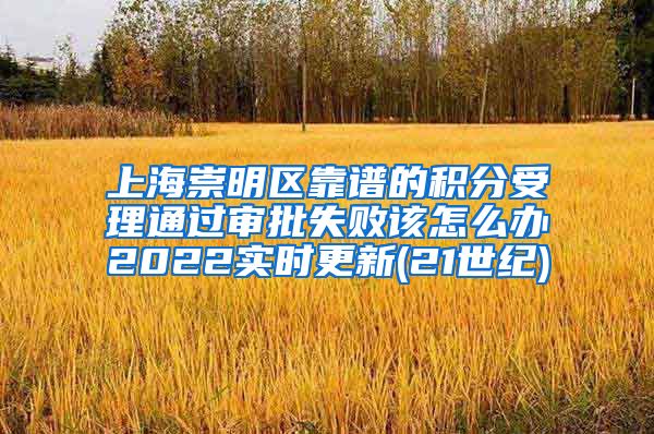 上海崇明区靠谱的积分受理通过审批失败该怎么办2022实时更新(21世纪)