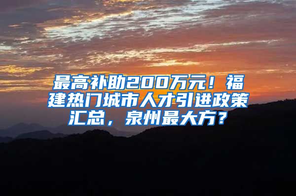 最高补助200万元！福建热门城市人才引进政策汇总，泉州最大方？