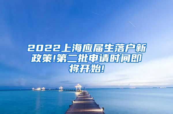 2022上海应届生落户新政策!第二批申请时间即将开始!