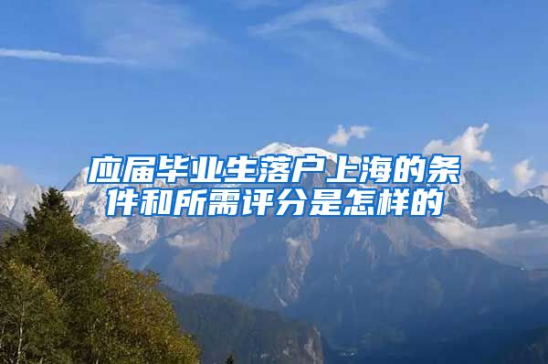 应届毕业生落户上海的条件和所需评分是怎样的