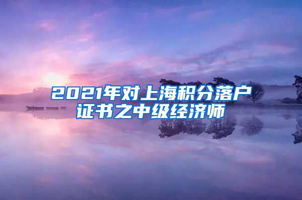 2021年对上海积分落户证书之中级经济师