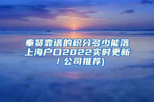 奉贤靠谱的积分多少能落上海户口2022实时更新／公司推荐)