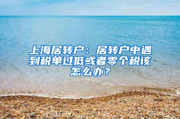 上海居转户：居转户中遇到税单过低或者零个税该怎么办？