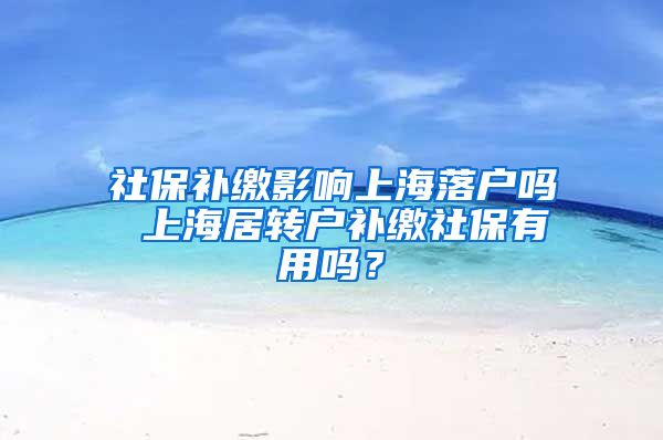 社保补缴影响上海落户吗 上海居转户补缴社保有用吗？