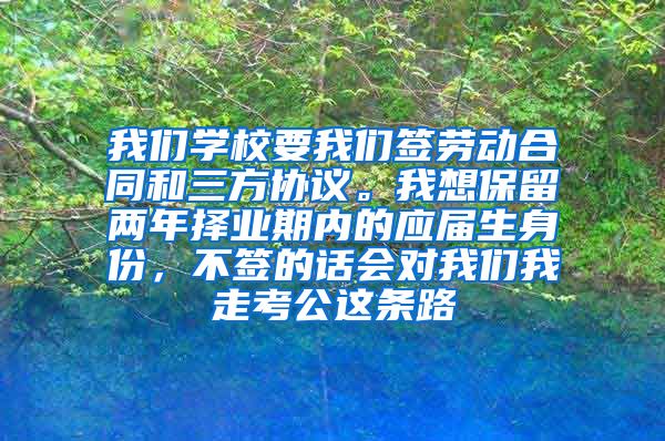 我们学校要我们签劳动合同和三方协议。我想保留两年择业期内的应届生身份，不签的话会对我们我走考公这条路