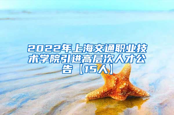 2022年上海交通职业技术学院引进高层次人才公告【15人】