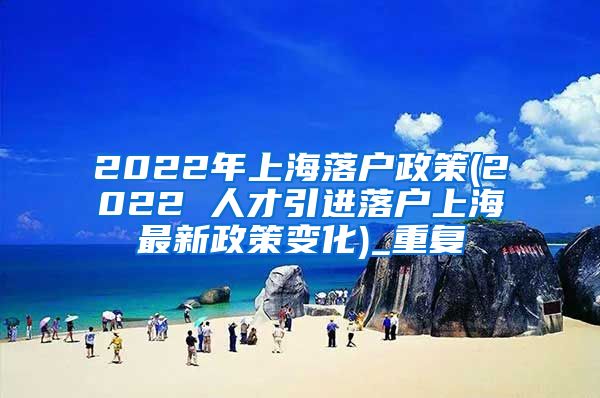 2022年上海落户政策(2022 人才引进落户上海最新政策变化)_重复