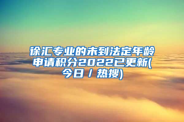 徐汇专业的未到法定年龄申请积分2022已更新(今日／热搜)