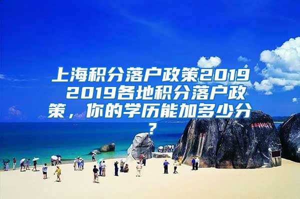 上海积分落户政策2019 2019各地积分落户政策，你的学历能加多少分？