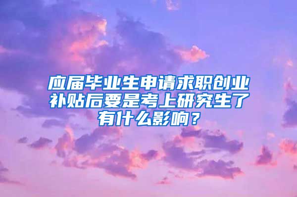 应届毕业生申请求职创业补贴后要是考上研究生了有什么影响？