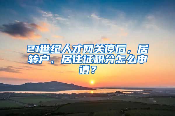 21世纪人才网关停后，居转户、居住证积分怎么申请？