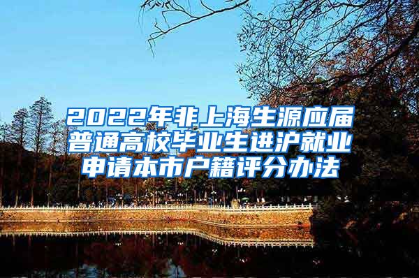 2022年非上海生源应届普通高校毕业生进沪就业申请本市户籍评分办法