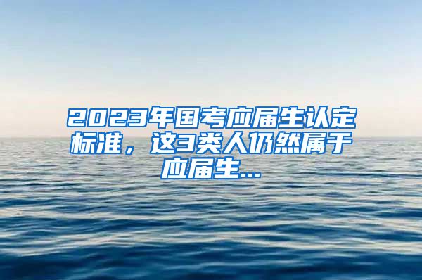 2023年国考应届生认定标准，这3类人仍然属于应届生...