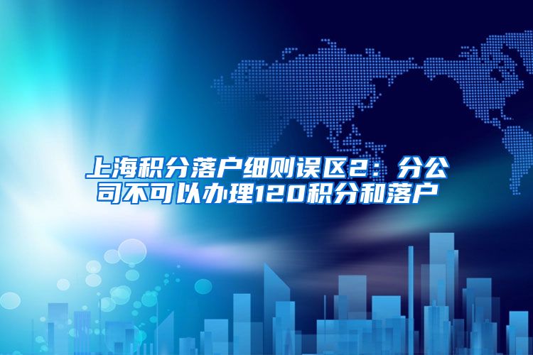 上海积分落户细则误区2：分公司不可以办理120积分和落户