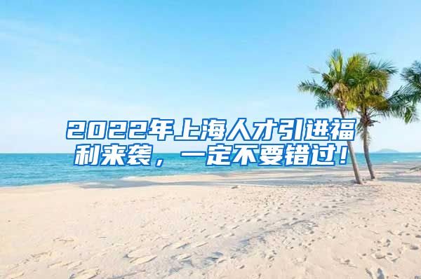 2022年上海人才引进福利来袭，一定不要错过！