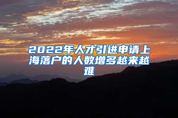2022年人才引进申请上海落户的人数增多越来越难