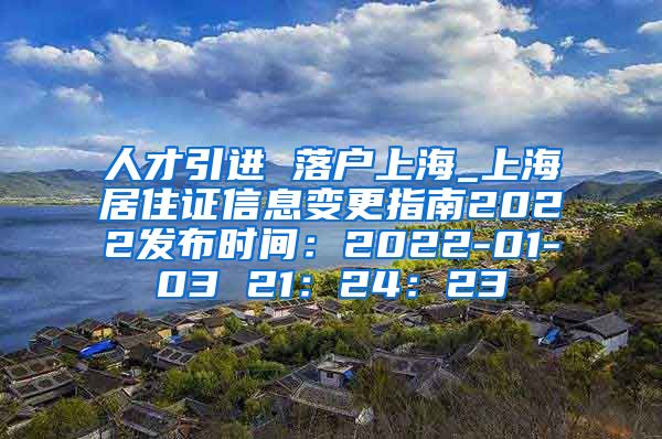 人才引进 落户上海_上海居住证信息变更指南2022发布时间：2022-01-03 21：24：23