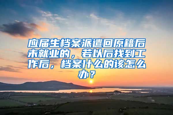 应届生档案派遣回原籍后未就业的，若以后找到工作后，档案什么的该怎么办？