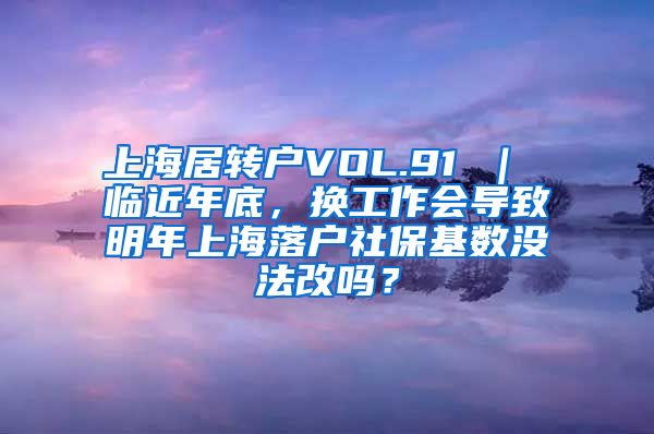 上海居转户VOL.91 ｜ 临近年底，换工作会导致明年上海落户社保基数没法改吗？