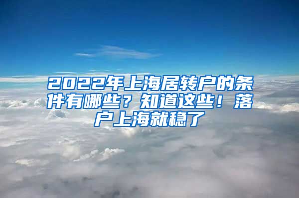 2022年上海居转户的条件有哪些？知道这些！落户上海就稳了