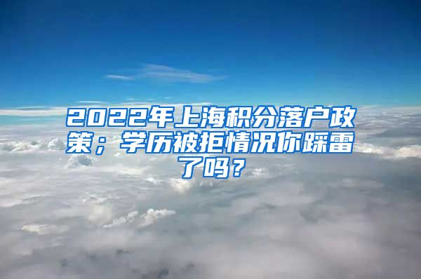 2022年上海积分落户政策；学历被拒情况你踩雷了吗？