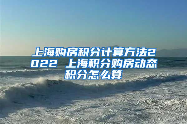 上海购房积分计算方法2022 上海积分购房动态积分怎么算