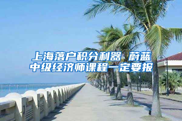 上海落户积分利器 蔚蓝中级经济师课程一定要报