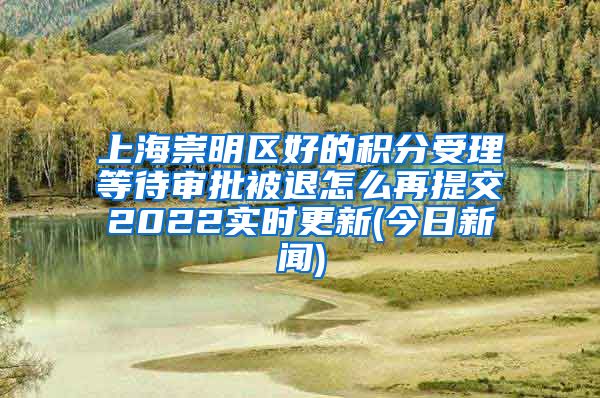 上海崇明区好的积分受理等待审批被退怎么再提交2022实时更新(今日新闻)