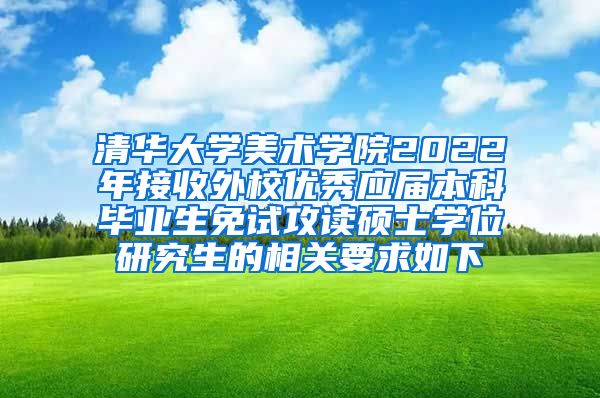 清华大学美术学院2022年接收外校优秀应届本科毕业生免试攻读硕士学位研究生的相关要求如下