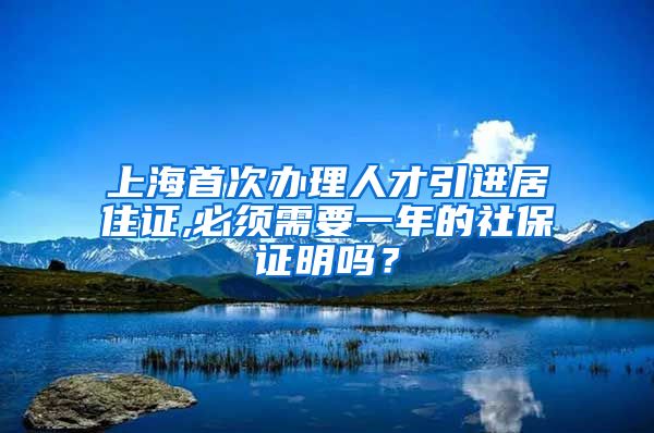 上海首次办理人才引进居住证,必须需要一年的社保证明吗？